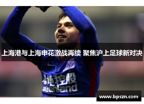 上海港与上海申花激战再续 聚焦沪上足球新对决