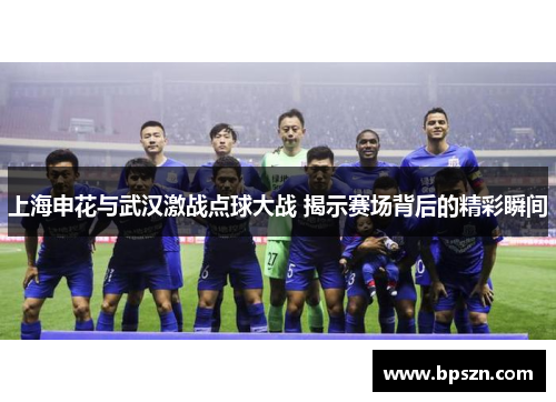 上海申花与武汉激战点球大战 揭示赛场背后的精彩瞬间