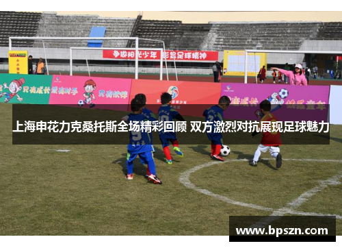 上海申花力克桑托斯全场精彩回顾 双方激烈对抗展现足球魅力