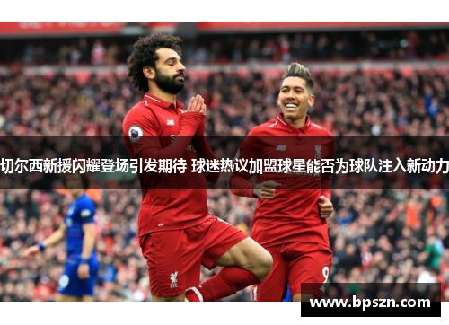 切尔西新援闪耀登场引发期待 球迷热议加盟球星能否为球队注入新动力