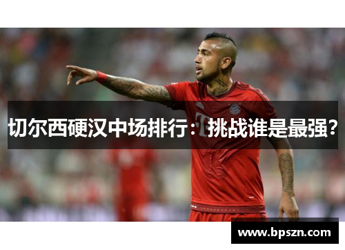 切尔西硬汉中场排行：挑战谁是最强？