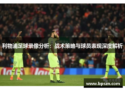 利物浦足球录像分析：战术策略与球员表现深度解析
