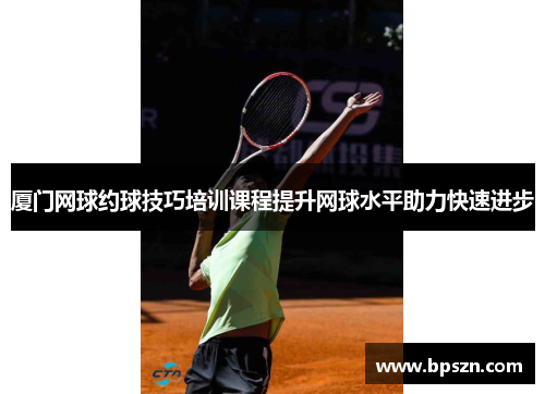 厦门网球约球技巧培训课程提升网球水平助力快速进步