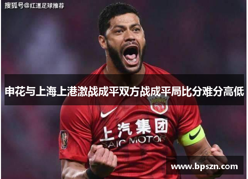 申花与上海上港激战成平双方战成平局比分难分高低