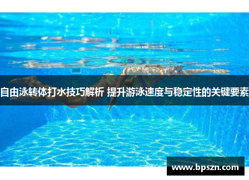 自由泳转体打水技巧解析 提升游泳速度与稳定性的关键要素