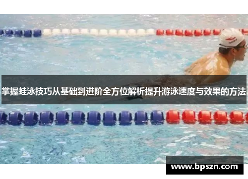 掌握蛙泳技巧从基础到进阶全方位解析提升游泳速度与效果的方法