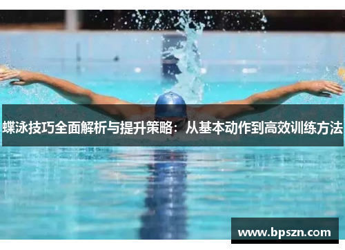 蝶泳技巧全面解析与提升策略：从基本动作到高效训练方法